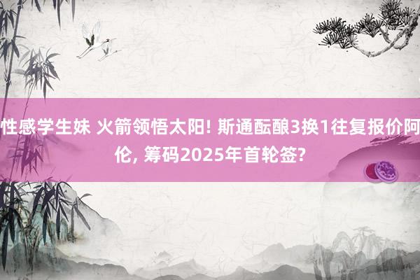 性感学生妹 火箭领悟太阳! 斯通酝酿3换1往复报价阿伦， 筹码2025年首轮签?