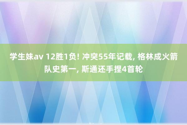 学生妹av 12胜1负! 冲突55年记载， 格林成火箭队史第一， 斯通还手捏4首轮