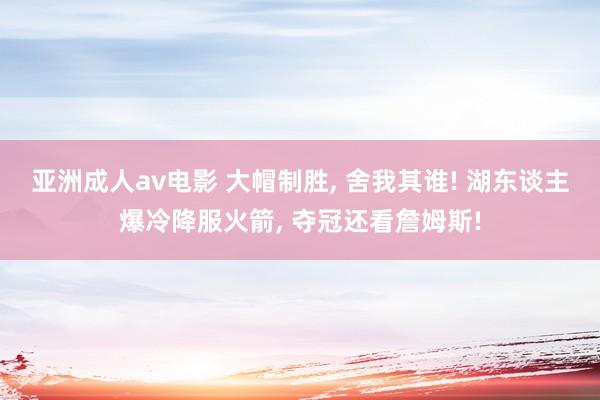 亚洲成人av电影 大帽制胜， 舍我其谁! 湖东谈主爆冷降服火箭， 夺冠还看詹姆斯!