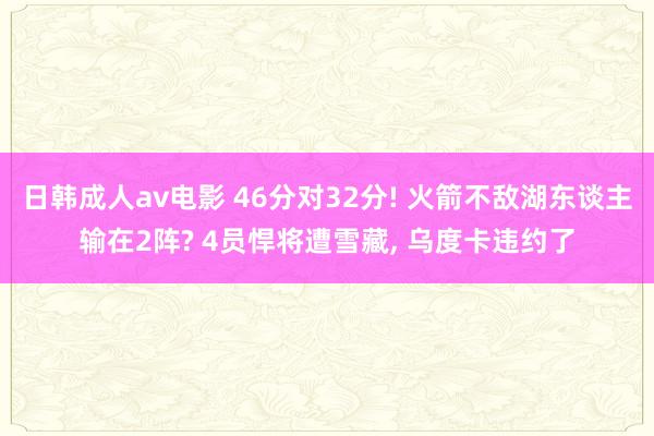 日韩成人av电影 46分对32分! 火箭不敌湖东谈主输在2阵? 4员悍将遭雪藏， 乌度卡违约了