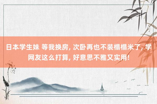 日本学生妹 等我换房， 次卧再也不装榻榻米了， 学网友这么打算， 好意思不雅又实用!