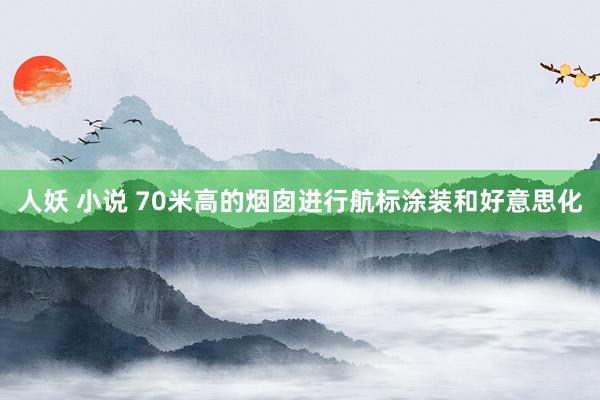 人妖 小说 70米高的烟囱进行航标涂装和好意思化