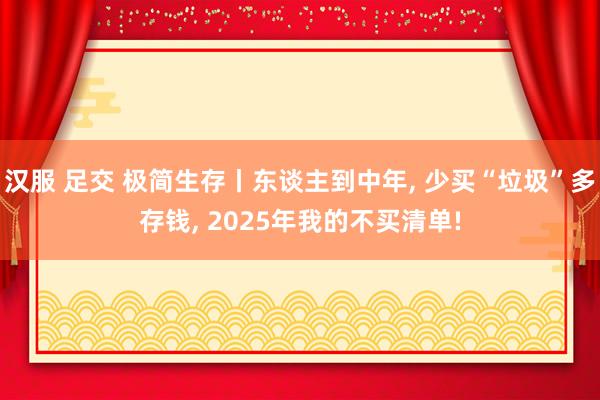 汉服 足交 极简生存丨东谈主到中年， 少买“垃圾”多存钱， 2025年我的不买清单!