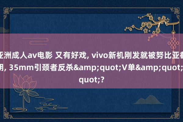 亚洲成人av电影 又有好戏， vivo新机刚发就被努比亚截胡， 35mm引颈者反杀&quot;V单&quot;?