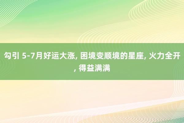 勾引 5-7月好运大涨， 困境变顺境的星座， 火力全开， 得益满满