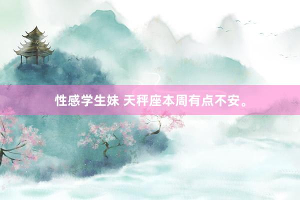 性感学生妹 天秤座本周有点不安。