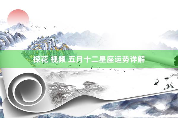 探花 视频 五月十二星座运势详解