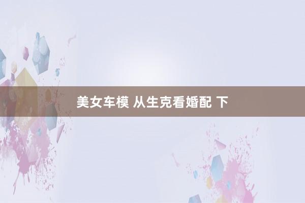 美女车模 从生克看婚配 下