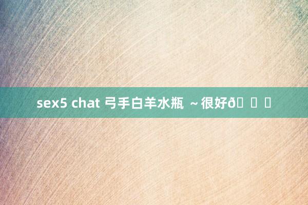 sex5 chat 弓手白羊水瓶 ～很好😌