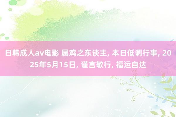 日韩成人av电影 属鸡之东谈主， 本日低调行事， 2025年5月15日， 谨言敏行， 福运自达