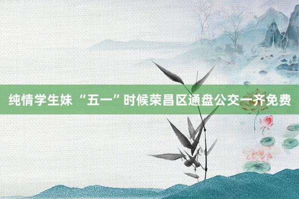 纯情学生妹 “五一”时候荣昌区通盘公交一齐免费