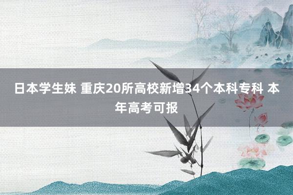 日本学生妹 重庆20所高校新增34个本科专科 本年高考可报