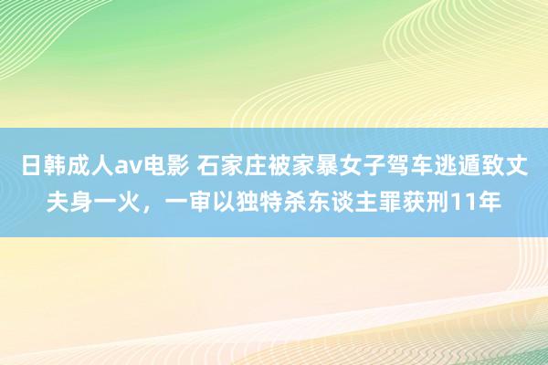 日韩成人av电影 石家庄被家暴女子驾车逃遁致丈夫身一火，一审以独特杀东谈主罪获刑11年