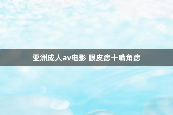 亚洲成人av电影 眼皮痣十嘴角痣