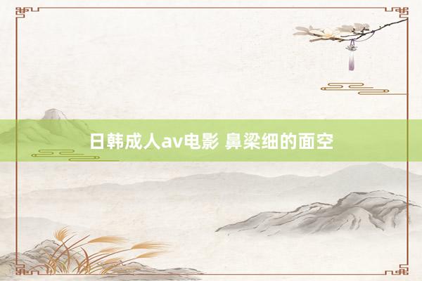 日韩成人av电影 鼻梁细的面空