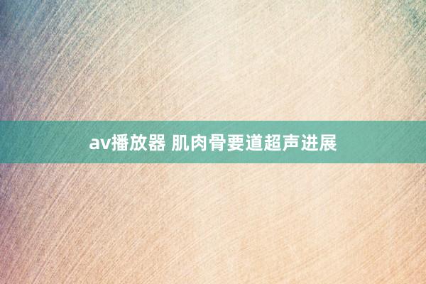 av播放器 肌肉骨要道超声进展