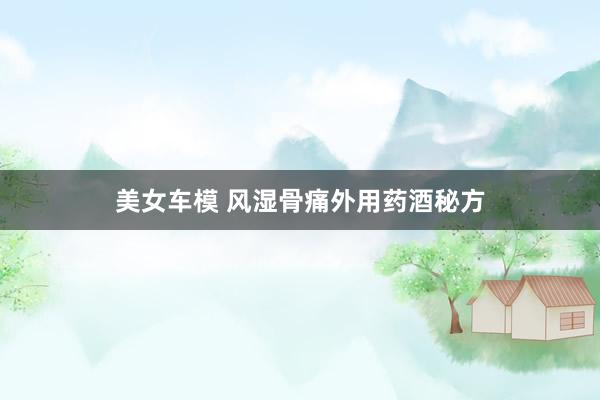 美女车模 风湿骨痛外用药酒秘方