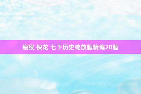 瘦猴 探花 七下历史绽放题精编20题