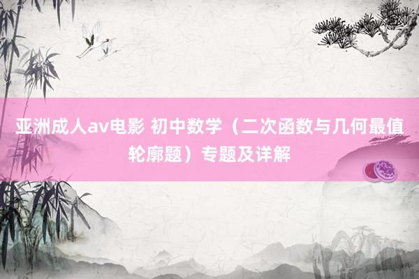 亚洲成人av电影 初中数学（二次函数与几何最值轮廓题）专题及详解