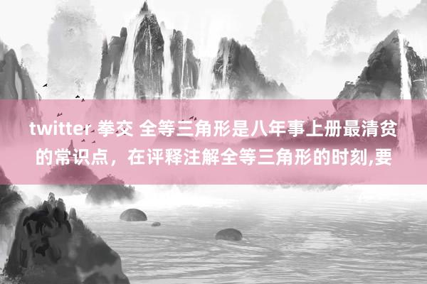 twitter 拳交 全等三角形是八年事上册最清贫的常识点，在评释注解全等三角形的时刻，要