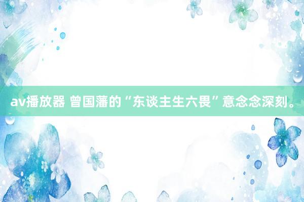 av播放器 曾国藩的“东谈主生六畏”意念念深刻。