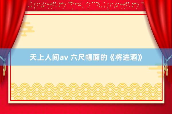 天上人间av 六尺幅面的《将进酒》