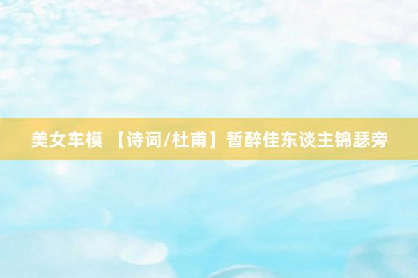 美女车模 【诗词/杜甫】暂醉佳东谈主锦瑟旁