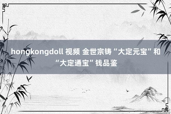 hongkongdoll 视频 金世宗铸“大定元宝”和“大定通宝”钱品鉴