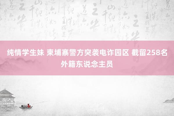 纯情学生妹 柬埔寨警方突袭电诈园区 截留258名外籍东说念主员