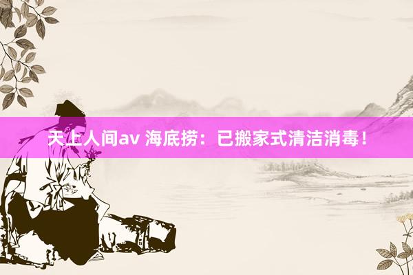 天上人间av 海底捞：已搬家式清洁消毒！