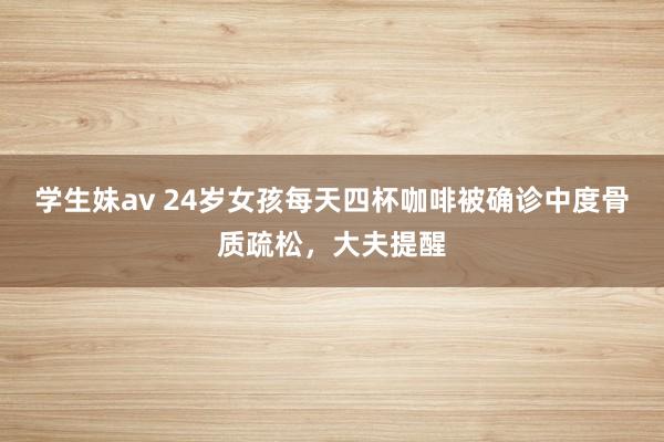 学生妹av 24岁女孩每天四杯咖啡被确诊中度骨质疏松，大夫提醒