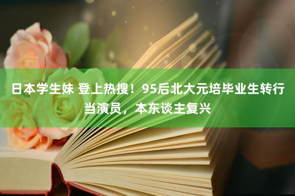 日本学生妹 登上热搜！95后北大元培毕业生转行当演员，本东谈主复兴