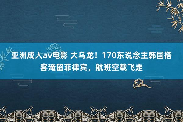 亚洲成人av电影 大乌龙！170东说念主韩国搭客淹留菲律宾，航班空载飞走