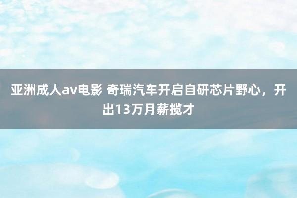 亚洲成人av电影 奇瑞汽车开启自研芯片野心，开出13万月薪揽才